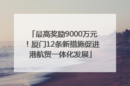 最高奖励9000万元！厦门12条新措施促进港航贸一体化发展