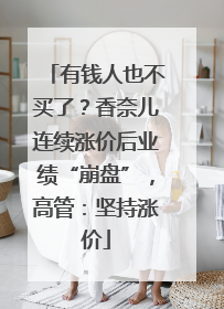 有钱人也不买了？香奈儿连续涨价后业绩“崩盘”，高管：坚持涨价