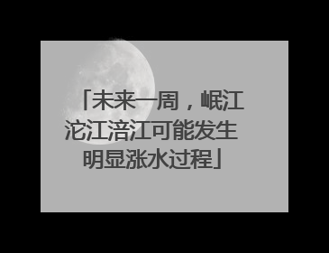 未来一周，岷江沱江涪江可能发生明显涨水过程