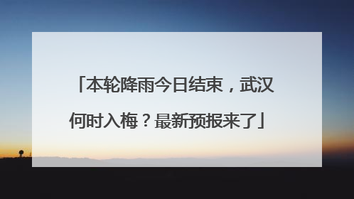 本轮降雨今日结束，武汉何时入梅？最新预报来了