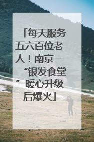 每天服务五六百位老人！南京一“银发食堂”暖心升级后爆火
