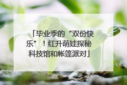 毕业季的“双份快乐”！红升萌娃探秘科技馆和帐篷派对