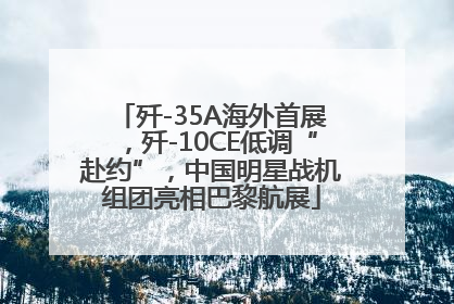 歼-35A海外首展，歼-10CE低调“赴约”，中国明星战机组团亮相巴黎航展