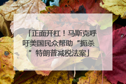 正面开杠！马斯克呼吁美国民众帮助“扼杀”特朗普减税法案