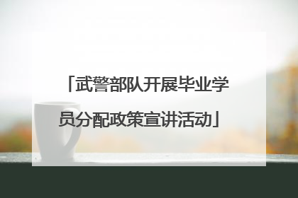 武警部队开展毕业学员分配政策宣讲活动