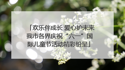 欢乐伴成长 爱心护未来 我市各界庆祝“六一”国际儿童节活动精彩纷呈
