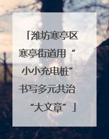 潍坊寒亭区寒亭街道用“小小充电桩”书写多元共治“大文章”