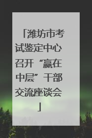 潍坊市考试鉴定中心召开“赢在中层”干部交流座谈会