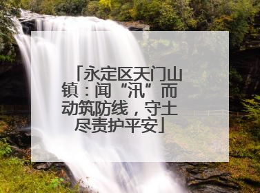 永定区天门山镇：闻“汛”而动筑防线，守土尽责护平安