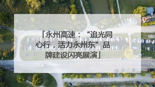 永州高速：“追光同心行，活力永州东”品牌建设闪亮展演