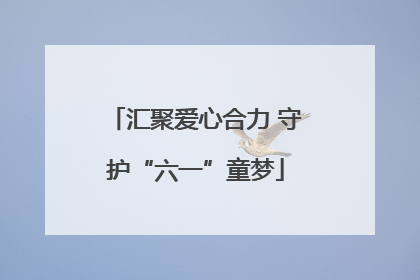 汇聚爱心合力 守护“六一”童梦