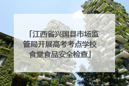 江西省兴国县市场监管局开展高考考点学校食堂食品安全检查