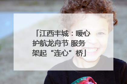 江西丰城：暖心护航龙舟节 服务架起“连心”桥