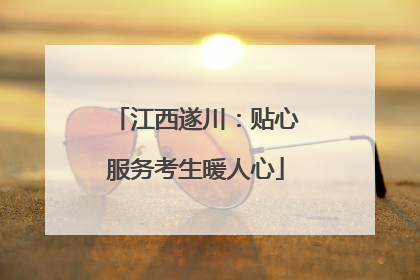 江西遂川：贴心服务考生暖人心
