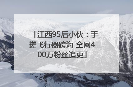 江西95后小伙：手搓飞行器跨海 全网400万粉丝追更