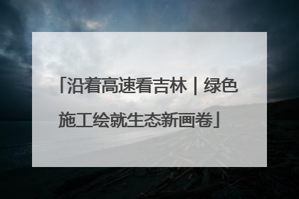 沿着高速看吉林｜绿色施工绘就生态新画卷