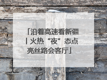沿着高速看新疆丨火热“夜”态点亮丝路会客厅