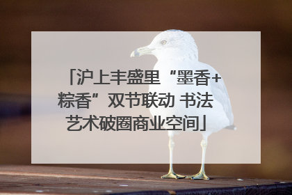 沪上丰盛里“墨香+粽香”双节联动 书法艺术破圈商业空间