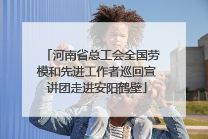 河南省总工会全国劳模和先进工作者巡回宣讲团走进安阳鹤壁