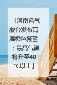 河南省气象台发布高温橙色预警：最高气温将升至40℃以上
