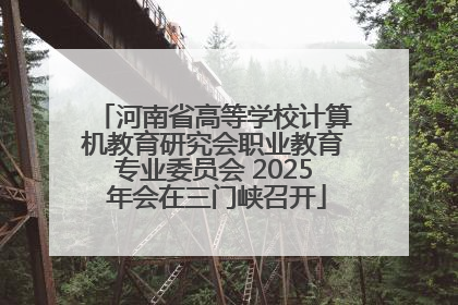 河南省高等学校计算机教育研究会职业教育专业委员会 2025 年会在三门峡召开