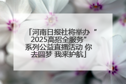 河南日报社将举办“2025高招全服务”系列公益直播活动 你去圆梦 我来护航