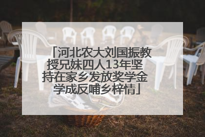 河北农大刘国振教授兄妹四人13年坚持在家乡发放奖学金 学成反哺乡梓情