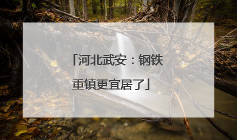 河北武安：钢铁重镇更宜居了