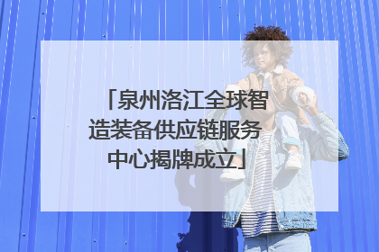 泉州洛江全球智造装备供应链服务中心揭牌成立