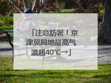 注意防暑！京津冀局地最高气温超40℃→