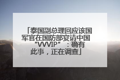 泰国副总理回应该国军官在国防部宴请中国“VVVIP”：确有此事，正在调查
