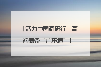 活力中国调研行｜高端装备“广东造”