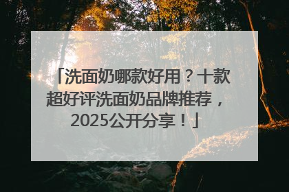 洗面奶哪款好用？十款超好评洗面奶品牌推荐，2025公开分享！