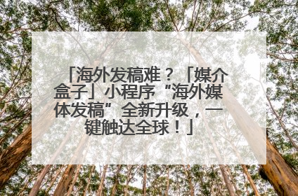 海外发稿难？「媒介盒子」小程序“海外媒体发稿”全新升级，一键触达全球！