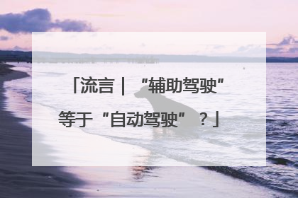 流言｜“辅助驾驶”等于“自动驾驶”？