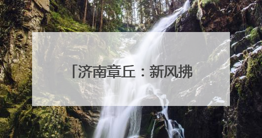 济南章丘：新风拂沃野 乡村展画卷