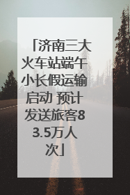 济南三大火车站端午小长假运输启动 预计发送旅客83.5万人次