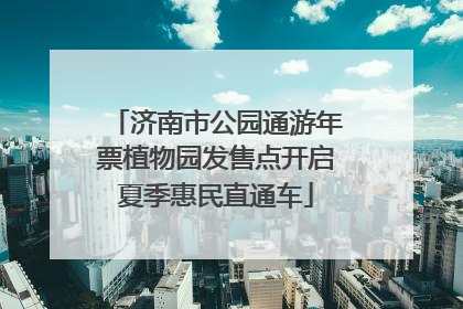 济南市公园通游年票植物园发售点开启夏季惠民直通车