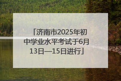 济南市2025年初中学业水平考试于6月13日—15日进行
