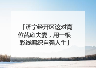 济宁经开区这对高位截瘫夫妻，用一根彩线编织自强人生