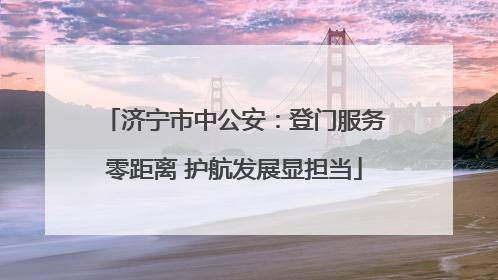 济宁市中公安：登门服务零距离 护航发展显担当