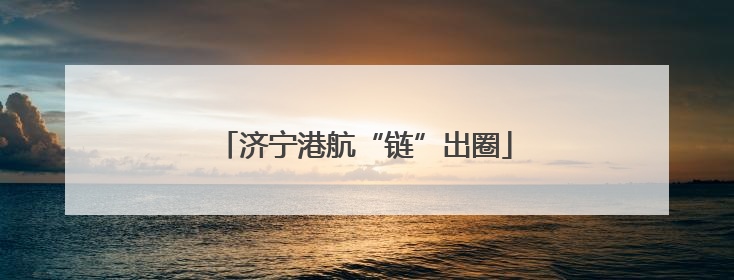 济宁港航“链”出圈