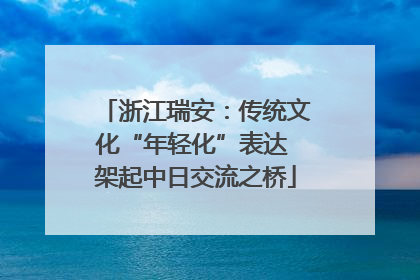 浙江瑞安：传统文化“年轻化”表达 架起中日交流之桥
