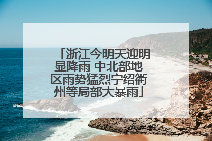 浙江今明天迎明显降雨 中北部地区雨势猛烈宁绍衢州等局部大暴雨