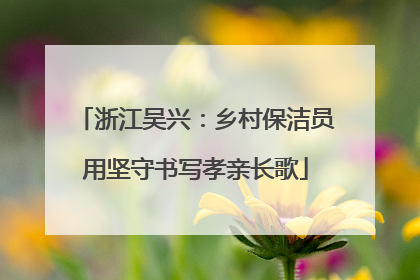 浙江吴兴：乡村保洁员用坚守书写孝亲长歌