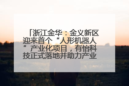 浙江金华：金义新区迎来首个“人形机器人”产业化项目，有怡科技正式落地并助力产业“加速度”