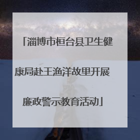淄博市桓台县卫生健康局赴王渔洋故里开展廉政警示教育活动