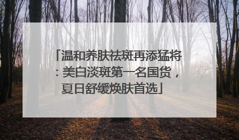 温和养肤祛斑再添猛将：美白淡斑第一名国货，夏日舒缓焕肤首选
