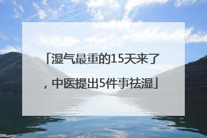 湿气最重的15天来了，中医提出5件事祛湿