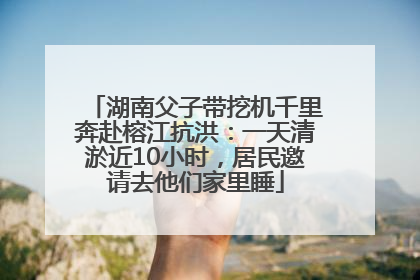 湖南父子带挖机千里奔赴榕江抗洪：一天清淤近10小时，居民邀请去他们家里睡